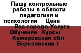 Пишу контрольные работы в области педагогики и психологии. › Цена ­ 300-650 - Все города Услуги » Обучение. Курсы   . Кемеровская обл.,Березовский г.